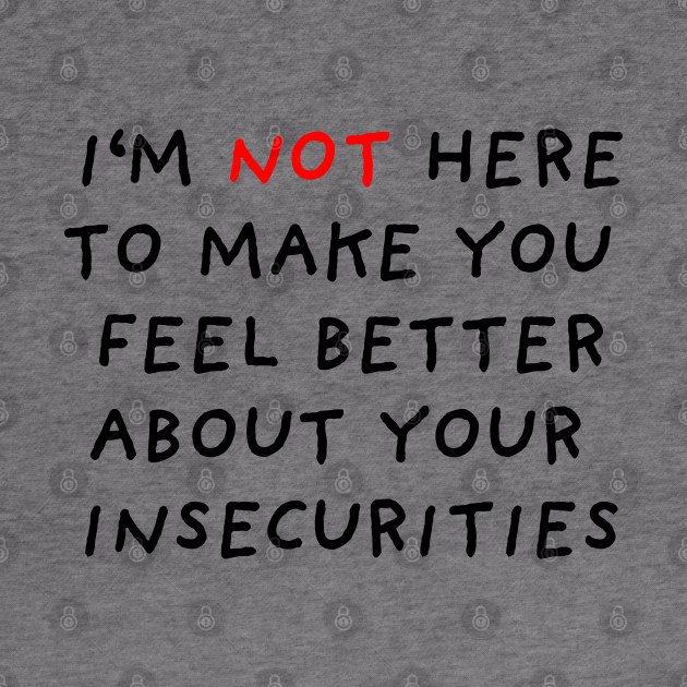 I'm Not Here to Make You Feel Better About Your Insecurities by DrawingEggen